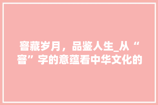 窨藏岁月，品鉴人生_从“窨”字的意蕴看中华文化的深邃内涵