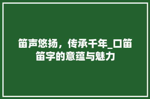 笛声悠扬，传承千年_口笛笛字的意蕴与魅力