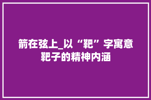 箭在弦上_以“靶”字寓意靶子的精神内涵