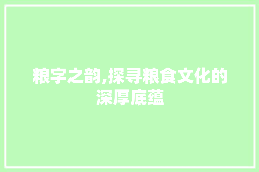 粮字之韵,探寻粮食文化的深厚底蕴 商业文稿