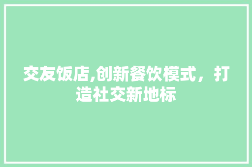 交友饭店,创新餐饮模式，打造社交新地标