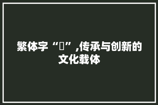 繁体字“鞥”,传承与创新的文化载体 特写稿