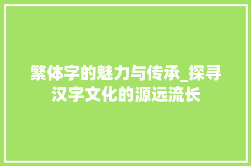 繁体字的魅力与传承_探寻汉字文化的源远流长
