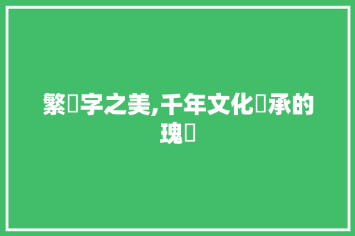 繁體字之美,千年文化傳承的瑰寶 生活感悟