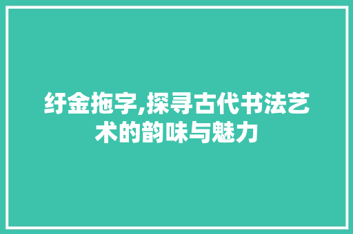 纡金拖字,探寻古代书法艺术的韵味与魅力