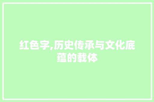 红色字,历史传承与文化底蕴的载体