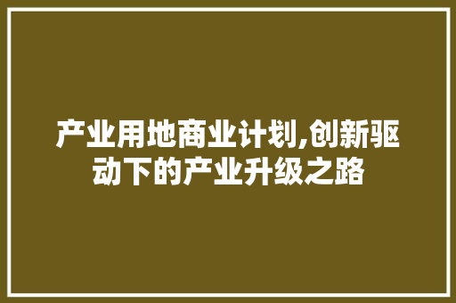 产业用地商业计划,创新驱动下的产业升级之路
