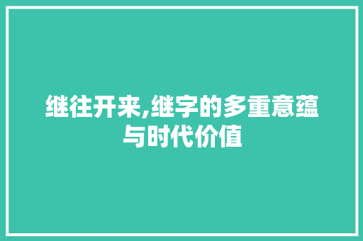 继往开来,继字的多重意蕴与时代价值