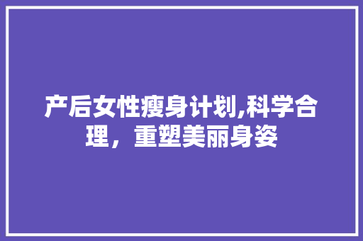 产后女性瘦身计划,科学合理，重塑美丽身姿