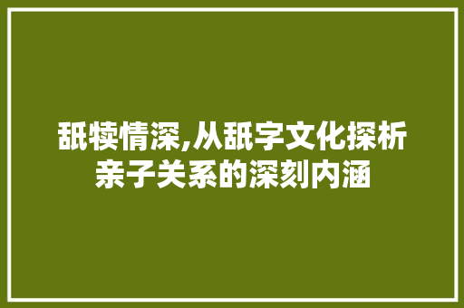 舐犊情深,从舐字文化探析亲子关系的深刻内涵