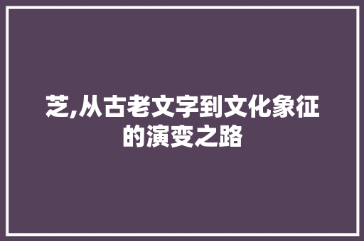 芝,从古老文字到文化象征的演变之路 工作总结