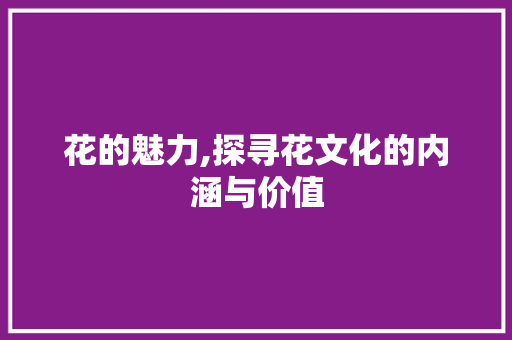 花的魅力,探寻花文化的内涵与价值