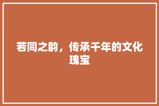 若同之韵，传承千年的文化瑰宝