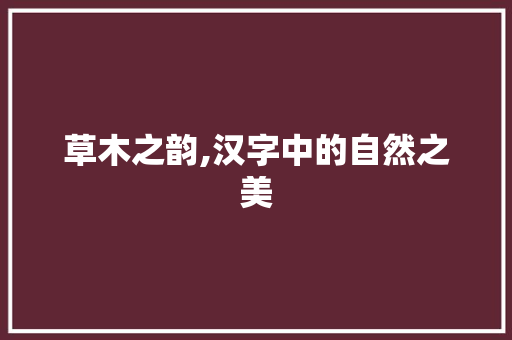草木之韵,汉字中的自然之美 特写稿