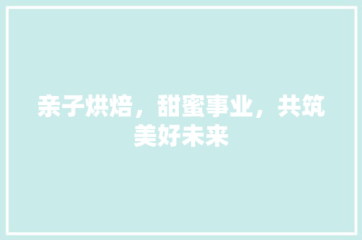 亲子烘焙，甜蜜事业，共筑美好未来
