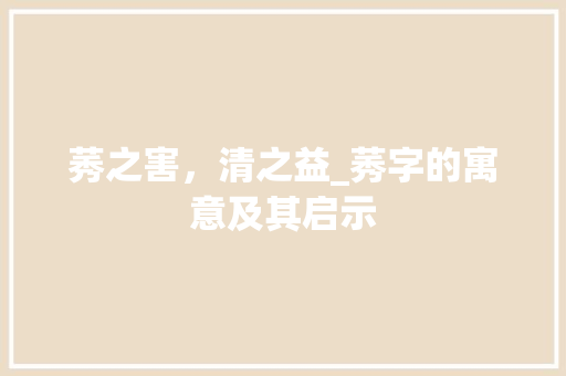 莠之害，清之益_莠字的寓意及其启示 工作报告