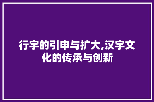 行字的引申与扩大,汉字文化的传承与创新 工作报告