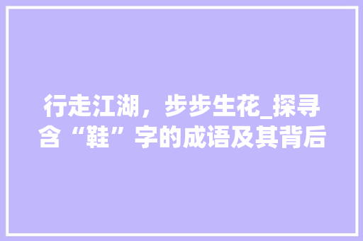 行走江湖，步步生花_探寻含“鞋”字的成语及其背后的文化底蕴 生活随笔