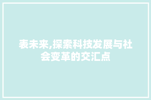 表未来,探索科技发展与社会变革的交汇点 特写稿