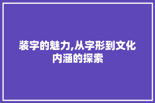 装字的魅力,从字形到文化内涵的探索
