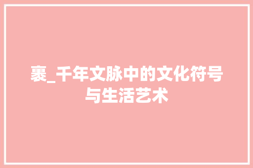 裹_千年文脉中的文化符号与生活艺术