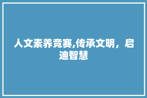 人文素养竞赛,传承文明，启迪智慧