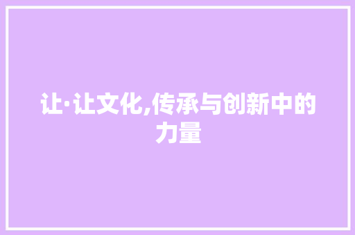 让·让文化,传承与创新中的力量 生活随笔