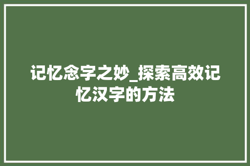 记忆念字之妙_探索高效记忆汉字的方法 特写稿