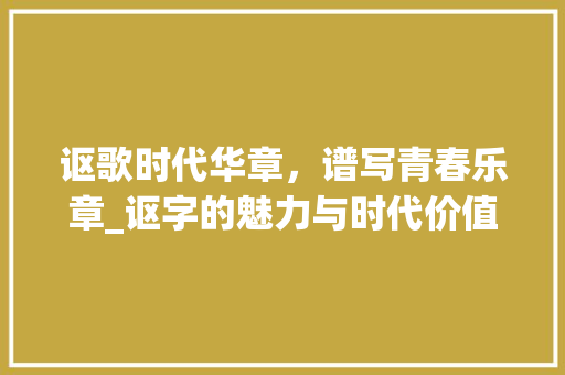 讴歌时代华章，谱写青春乐章_讴字的魅力与时代价值
