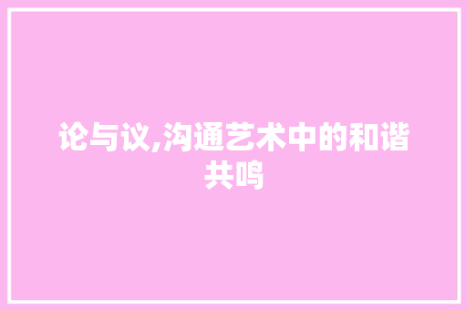 论与议,沟通艺术中的和谐共鸣