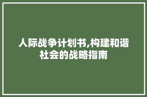 人际战争计划书,构建和谐社会的战略指南