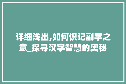 详细浅出,如何识记副字之意_探寻汉字智慧的奥秘 工作类