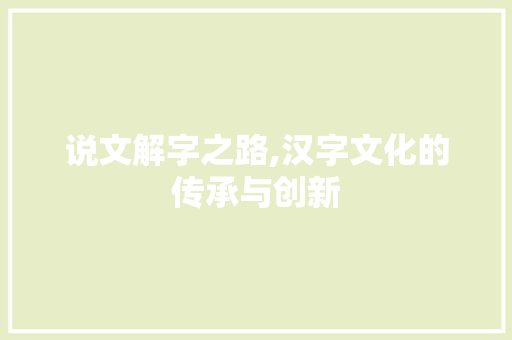 说文解字之路,汉字文化的传承与创新 生活随笔