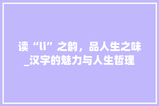 读“li”之韵，品人生之味_汉字的魅力与人生哲理