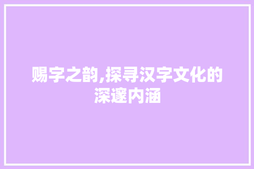 赐字之韵,探寻汉字文化的深邃内涵