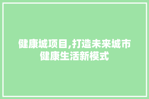 健康城项目,打造未来城市健康生活新模式