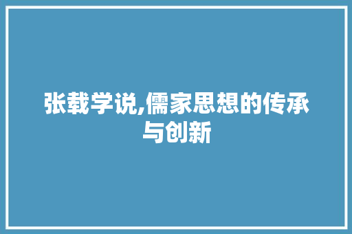 张载学说,儒家思想的传承与创新
