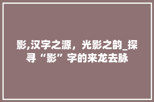 影,汉字之源，光影之韵_探寻“影”字的来龙去脉