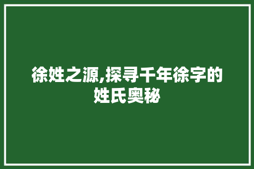 徐姓之源,探寻千年徐字的姓氏奥秘