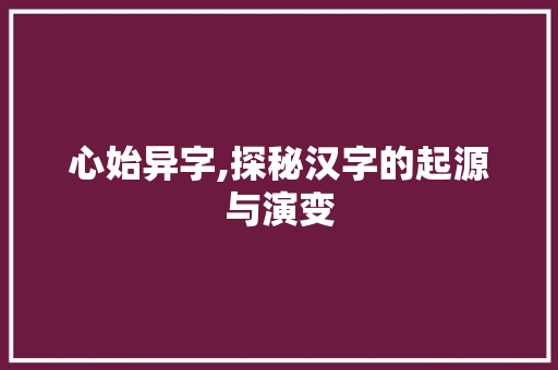 心始异字,探秘汉字的起源与演变