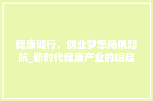 健康随行，创业梦想扬帆起航_新时代健康产业的崛起