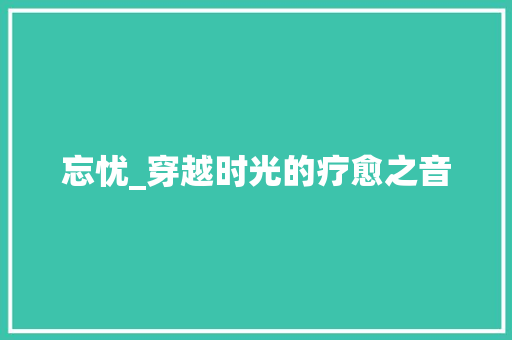 忘忧_穿越时光的疗愈之音