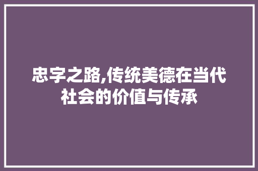 忠字之路,传统美德在当代社会的价值与传承