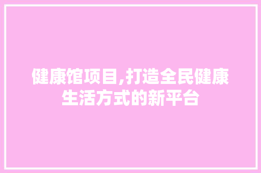 健康馆项目,打造全民健康生活方式的新平台
