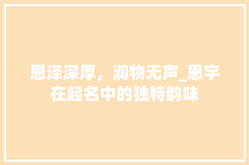 恩泽深厚，润物无声_恩字在起名中的独特韵味 工作报告