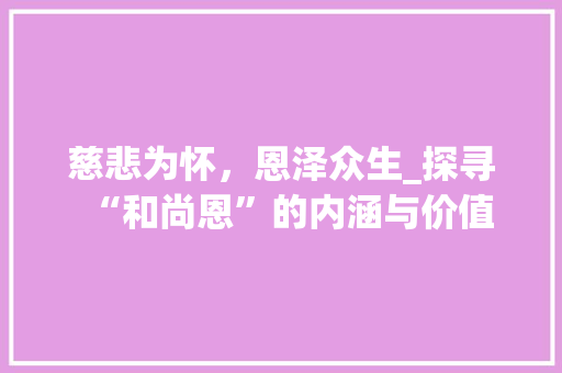 慈悲为怀，恩泽众生_探寻“和尚恩”的内涵与价值 采访稿