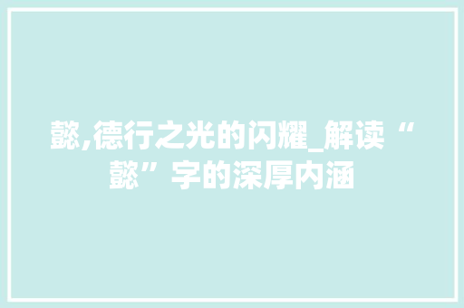 懿,德行之光的闪耀_解读“懿”字的深厚内涵 特写稿