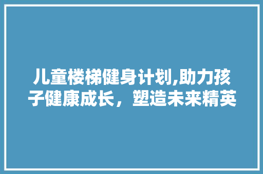 儿童楼梯健身计划,助力孩子健康成长，塑造未来精英