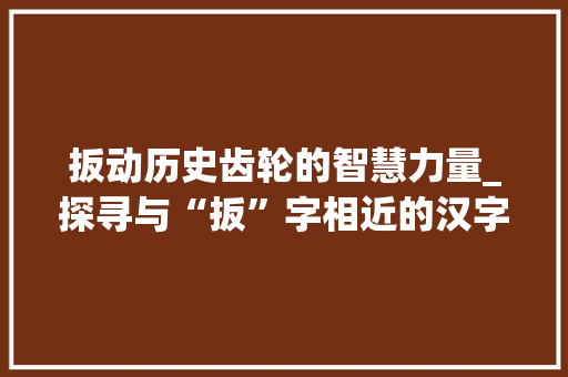 扳动历史齿轮的智慧力量_探寻与“扳”字相近的汉字及其文化内涵