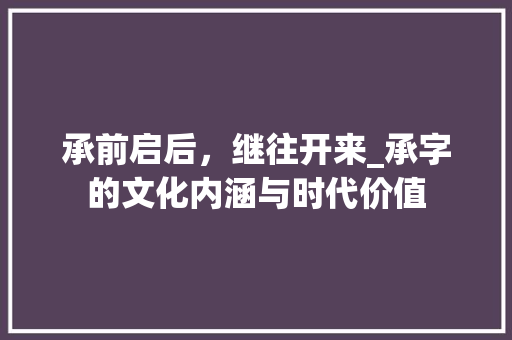 承前启后，继往开来_承字的文化内涵与时代价值